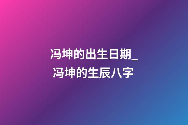 冯坤的出生日期_ 冯坤的生辰八字